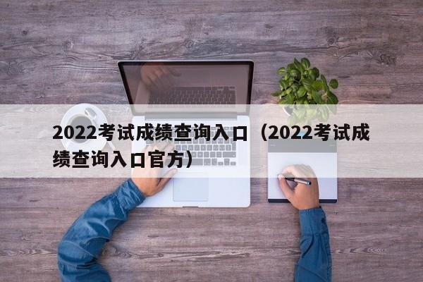 2022考试成绩查询入口（2022考试成绩查询入口官方）