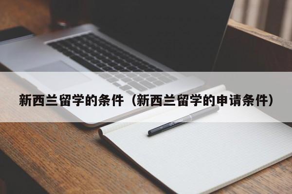 新西兰留学的条件（新西兰留学的申请条件）