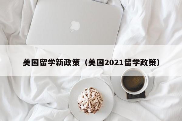 美国留学新政策（美国2021留学政策）