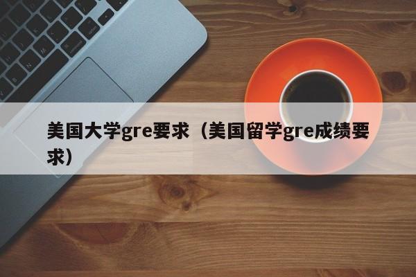 美国大学gre要求（美国留学gre成绩要求）