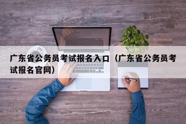 广东省公务员考试报名入口（广东省公务员考试报名官网）