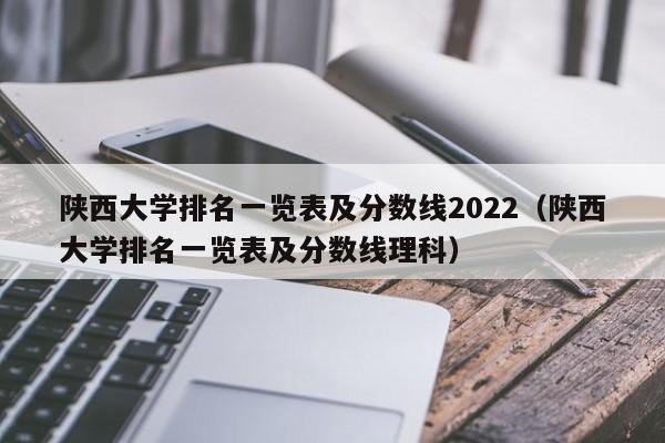 陕西大学排名一览表及分数线2022（陕西大学排名一览表及分数线理科）