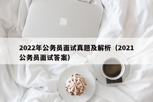 2022年公务员面试真题及解析（2021公务员面试答案）