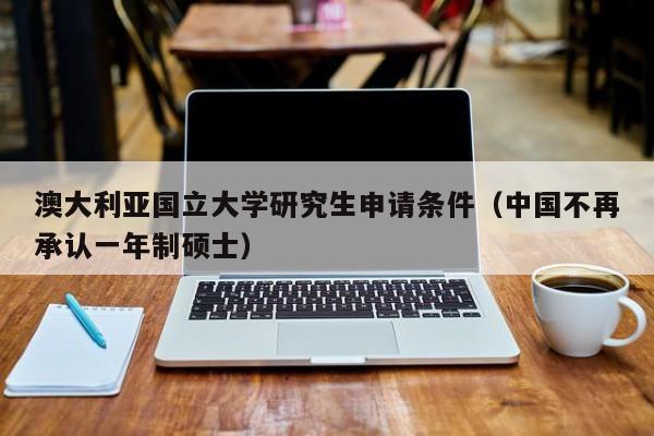 澳大利亚国立大学研究生申请条件（中国不再承认一年制硕士）