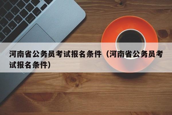 河南省公务员考试报名条件（河南省公务员考试报名条件）