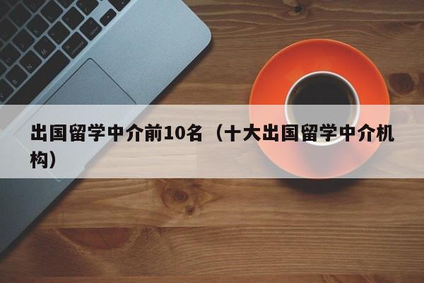 出国留学中介前10名（十大出国留学中介机构）