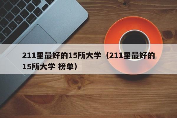 211里最好的15所大学（211里最好的15所大学 榜单）