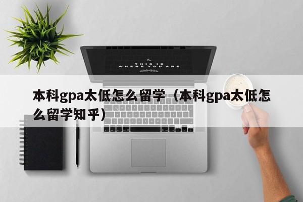 本科gpa太低怎么留学（本科gpa太低怎么留学知乎）