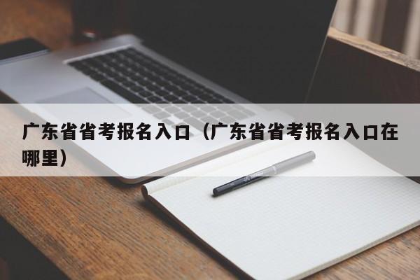 广东省省考报名入口（广东省省考报名入口在哪里）