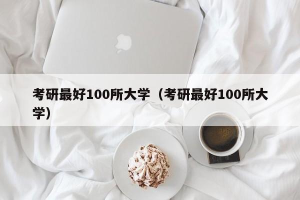 考研最好100所大学（考研最好100所大学）