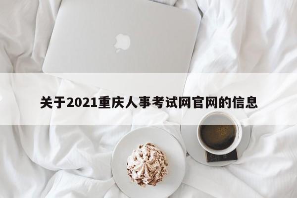 关于2021重庆人事考试网官网的信息