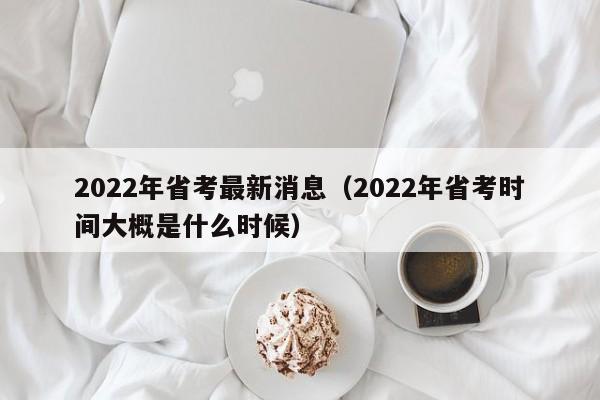 2022年省考最新消息（2022年省考时间大概是什么时候）