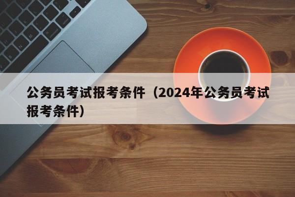 公务员考试报考条件（2024年公务员考试报考条件）