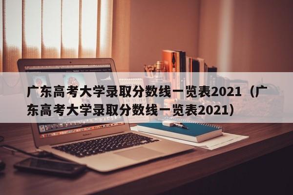 广东高考大学录取分数线一览表2021（广东高考大学录取分数线一览表2021）