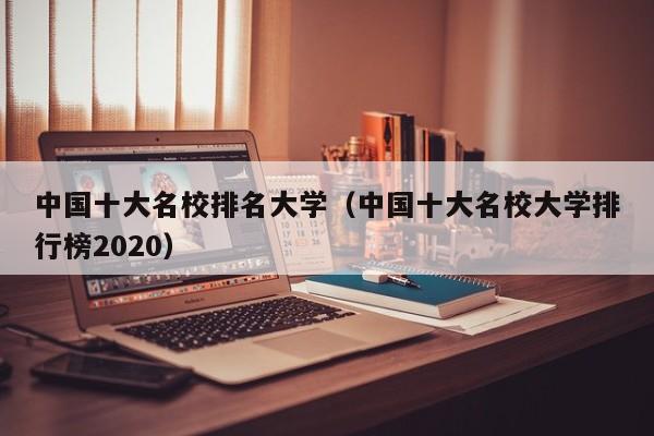 中国十大名校排名大学（中国十大名校大学排行榜2020）