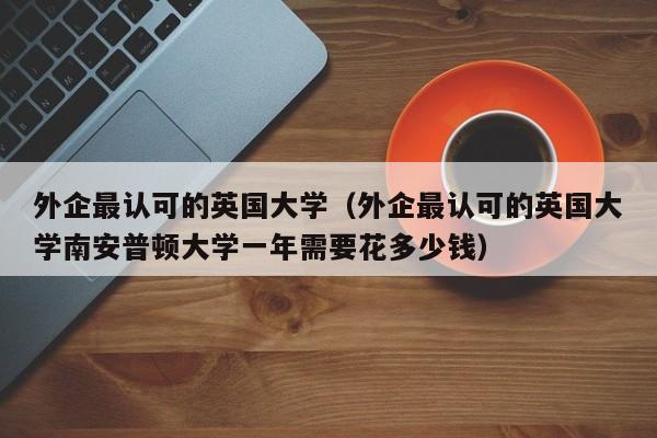 外企最认可的英国大学（外企最认可的英国大学南安普顿大学一年需要花多少钱）