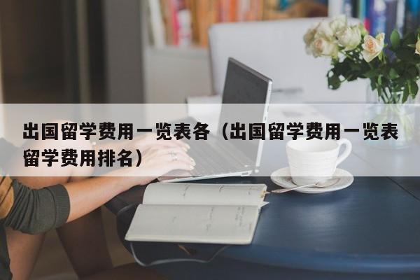 出国留学费用一览表各（出国留学费用一览表留学费用排名）