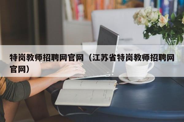 特岗教师招聘网官网（江苏省特岗教师招聘网官网）