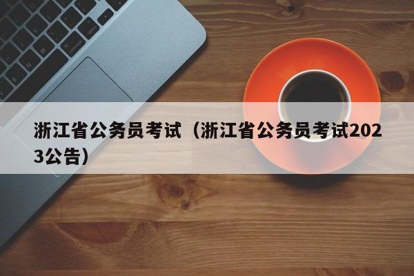 浙江省公务员考试（浙江省公务员考试2023公告）