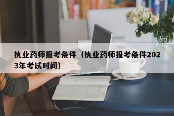 执业药师报考条件（执业药师报考条件2023年考试时间）