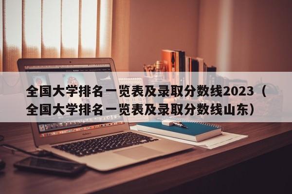 全国大学排名一览表及录取分数线2023（全国大学排名一览表及录取分数线山东）