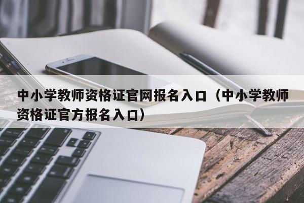 中小学教师资格证官网报名入口（中小学教师资格证官方报名入口）