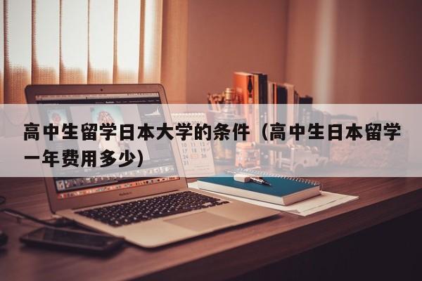 高中生留学日本大学的条件（高中生日本留学一年费用多少）