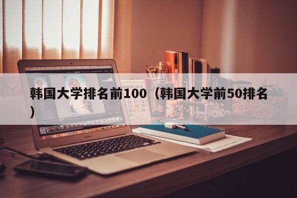 韩国大学排名前100（韩国大学前50排名）