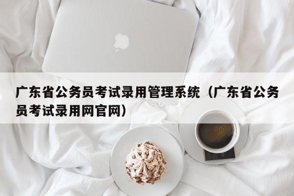 广东省公务员考试录用管理系统（广东省公务员考试录用网官网）