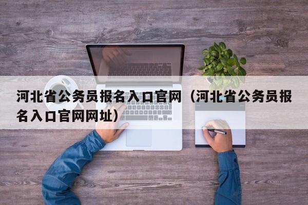 河北省公务员报名入口官网（河北省公务员报名入口官网网址）