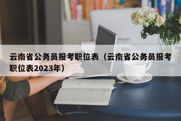 云南省公务员报考职位表（云南省公务员报考职位表2023年）