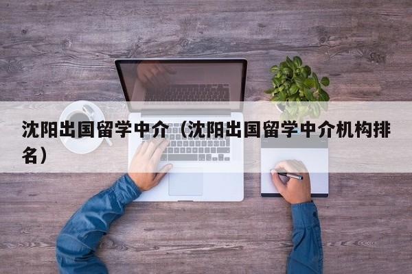 沈阳出国留学中介（沈阳出国留学中介机构排名）