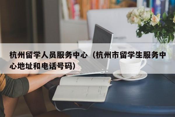 杭州留学人员服务中心（杭州市留学生服务中心地址和电话号码）