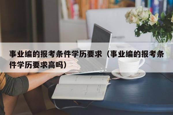 事业编的报考条件学历要求（事业编的报考条件学历要求高吗）