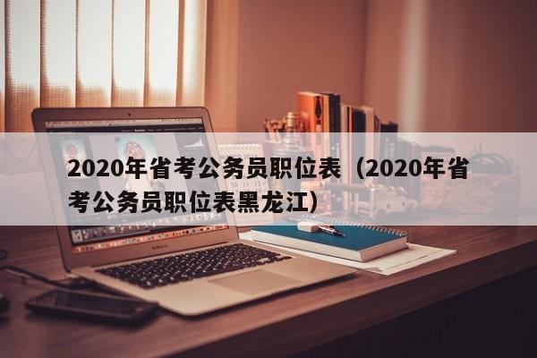 2020年省考公务员职位表（2020年省考公务员职位表黑龙江）