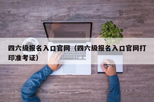 四六级报名入口官网（四六级报名入口官网打印准考证）