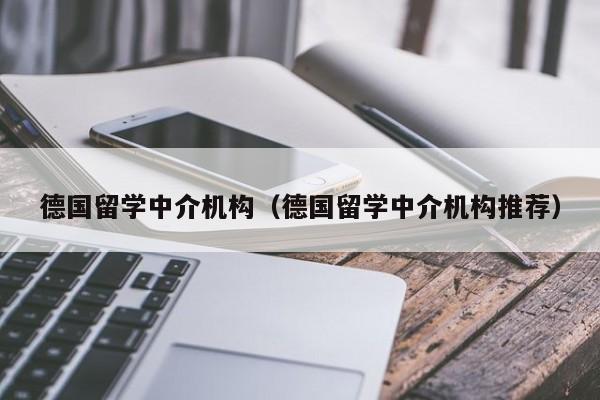 德国留学中介机构（德国留学中介机构推荐）