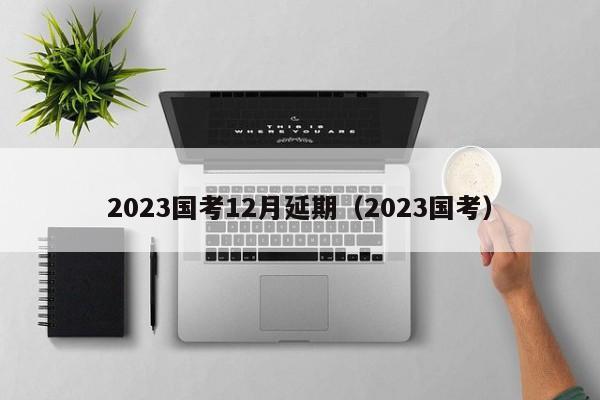 2023国考12月延期（2023国考）