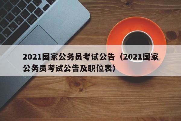 2021国家公务员考试公告（2021国家公务员考试公告及职位表）