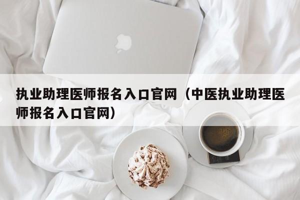 执业助理医师报名入口官网（中医执业助理医师报名入口官网）