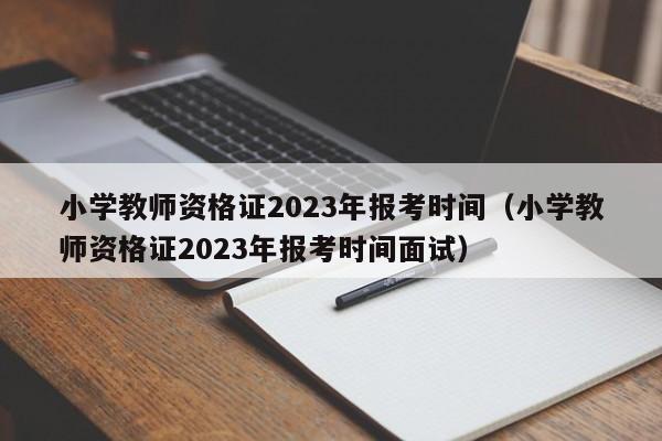 小学教师资格证2023年报考时间（小学教师资格证2023年报考时间面试）