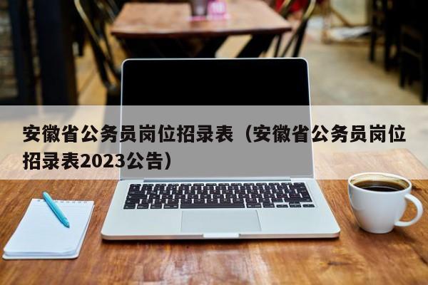 安徽省公务员岗位招录表（安徽省公务员岗位招录表2023公告）