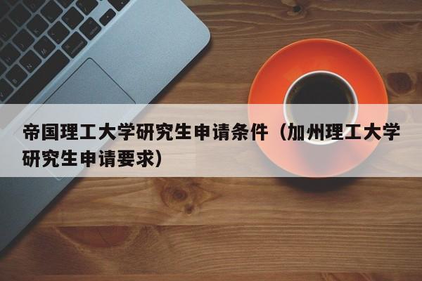 帝国理工大学研究生申请条件（加州理工大学研究生申请要求）