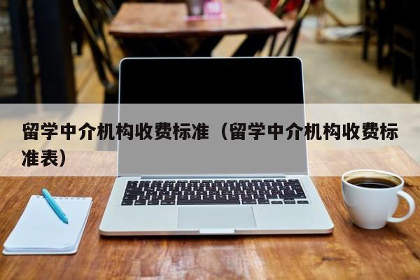 留学中介机构收费标准（留学中介机构收费标准表）