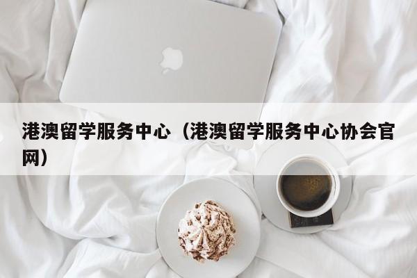 港澳留学服务中心（港澳留学服务中心协会官网）