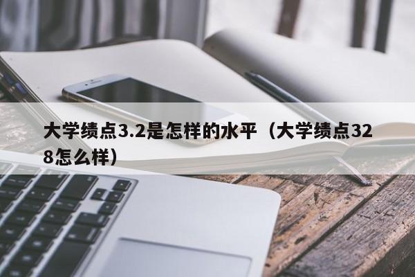 大学绩点3.2是怎样的水平（大学绩点328怎么样）