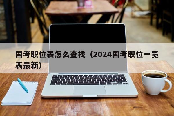 国考职位表怎么查找（2024国考职位一览表最新）