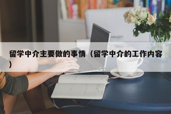 留学中介主要做的事情（留学中介的工作内容）