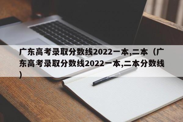 广东高考录取分数线2022一本,二本（广东高考录取分数线2022一本,二本分数线）