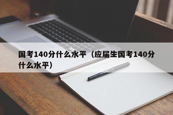 国考140分什么水平（应届生国考140分什么水平）